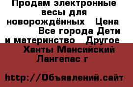 Продам электронные весы для новорождённых › Цена ­ 1 500 - Все города Дети и материнство » Другое   . Ханты-Мансийский,Лангепас г.